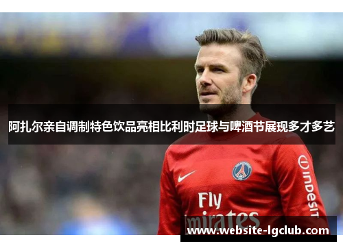 阿扎尔亲自调制特色饮品亮相比利时足球与啤酒节展现多才多艺 阿扎尔亲自调制特色饮品亮相比利时足球与啤酒节展现多才多艺