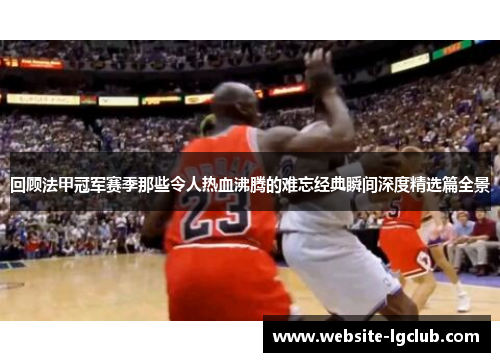 回顾法甲冠军赛季那些令人热血沸腾的难忘经典瞬间深度精选篇全景 回顾法甲冠军赛季那些令人热血沸腾的难忘经典瞬间深度精选篇全景