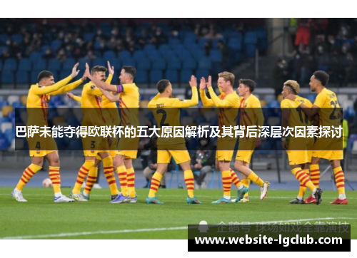 巴萨未能夺得欧联杯的五大原因解析及其背后深层次因素探讨 巴萨未能夺得欧联杯的五大原因解析及其背后深层次因素探讨