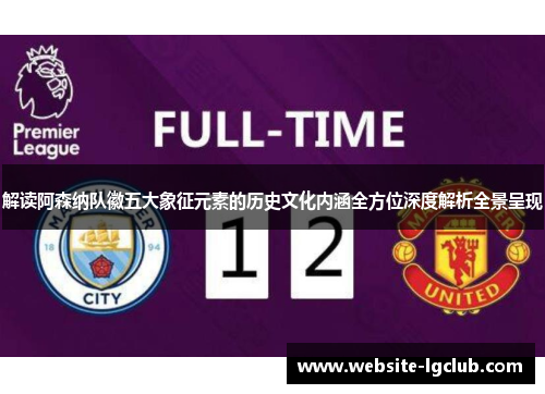 解读阿森纳队徽五大象征元素的历史文化内涵全方位深度解析全景呈现 解读阿森纳队徽五大象征元素的历史文化内涵全方位深度解析全景呈现