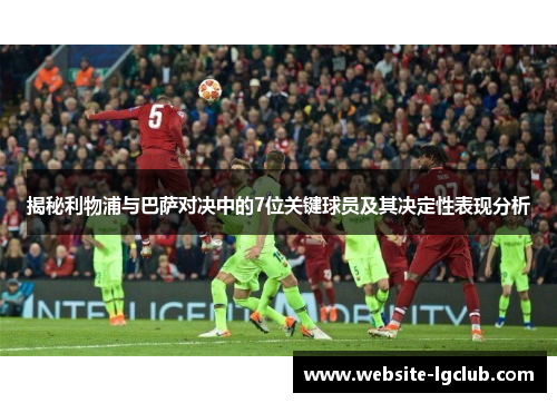揭秘利物浦与巴萨对决中的7位关键球员及其决定性表现分析