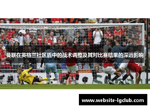 曼联在英格兰社区盾中的战术调整及其对比赛结果的深远影响 曼联在英格兰社区盾中的战术调整及其对比赛结果的深远影响