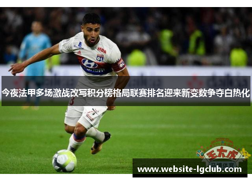 今夜法甲多场激战改写积分榜格局联赛排名迎来新变数争夺白热化