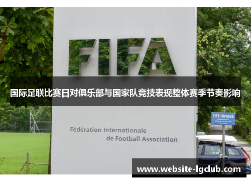 国际足联比赛日对俱乐部与国家队竞技表现整体赛季节奏影响 国际足联比赛日对俱乐部与国家队竞技表现整体赛季节奏影响