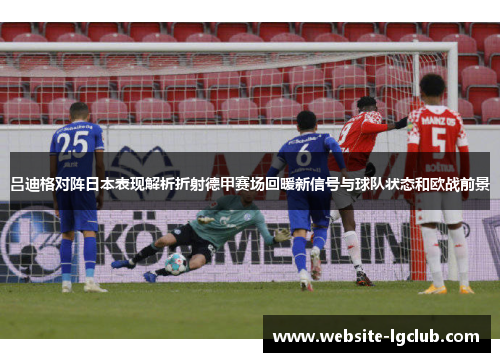 吕迪格对阵日本表现解析折射德甲赛场回暖新信号与球队状态和欧战前景 吕迪格对阵日本表现解析折射德甲赛场回暖新信号与球队状态和欧战前景