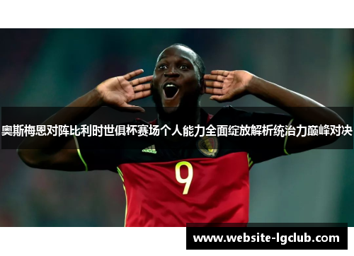 奥斯梅恩对阵比利时世俱杯赛场个人能力全面绽放解析统治力巅峰对决 奥斯梅恩对阵比利时世俱杯赛场个人能力全面绽放解析统治力巅峰对决