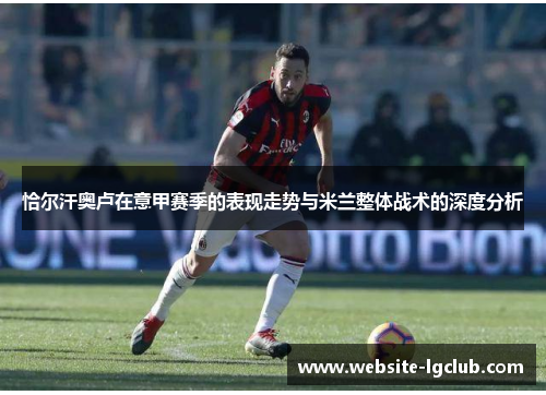 恰尔汗奥卢在意甲赛季的表现走势与米兰整体战术的深度分析