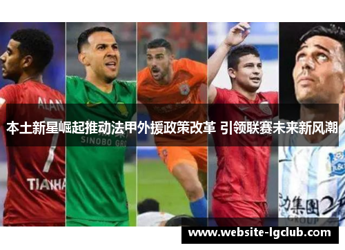 本土新星崛起推动法甲外援政策改革 引领联赛未来新风潮