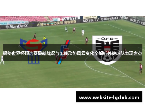揭秘世界杯预选赛最新战况与出线形势风云变化全解析关键球队表现盘点 揭秘世界杯预选赛最新战况与出线形势风云变化全解析关键球队表现盘点