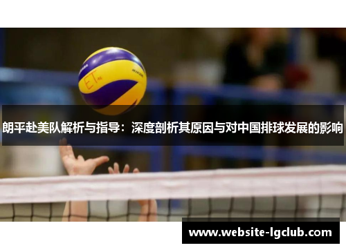 朗平赴美队解析与指导:深度剖析其原因与对中国排球发展的影响 朗平赴美队解析与指导:深度剖析其原因与对中国排球发展的影响