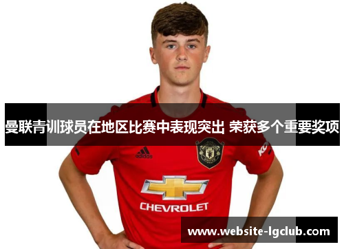 曼联青训球员在地区比赛中表现突出 荣获多个重要奖项 曼联青训球员在地区比赛中表现突出 荣获多个重要奖项
